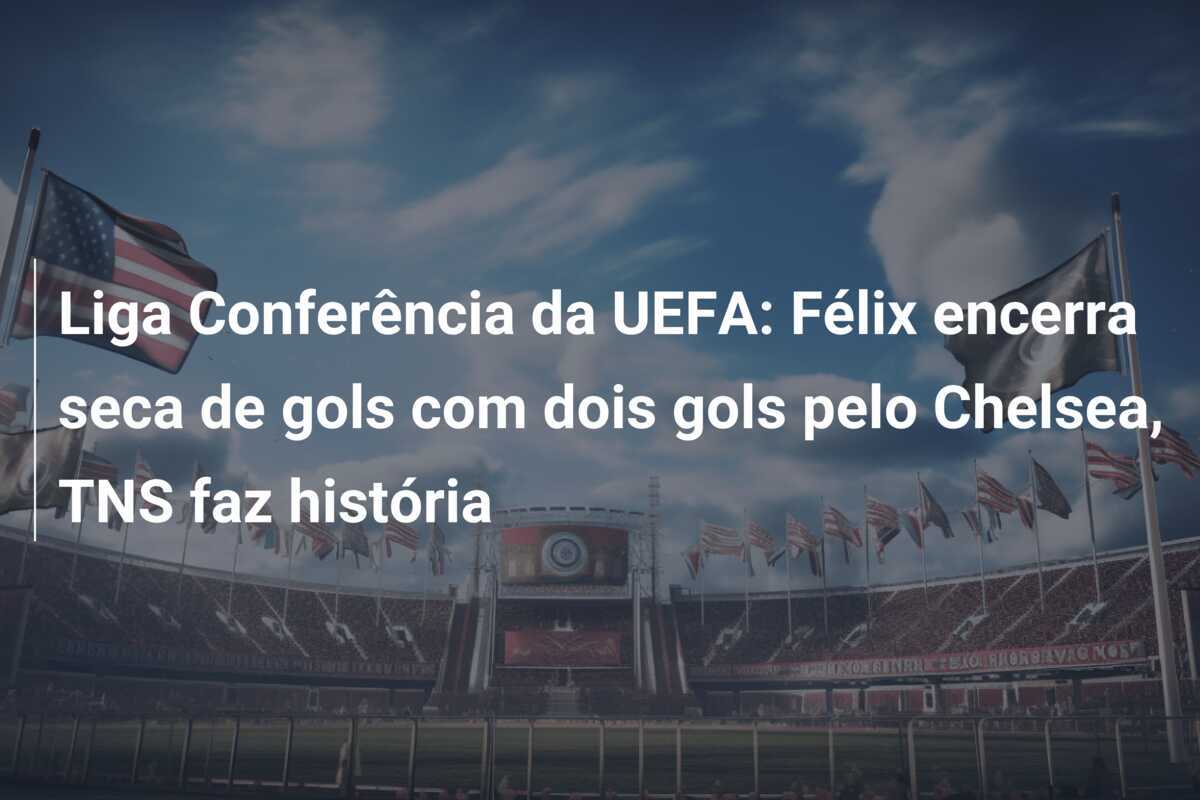 Liga Conferência da UEFA: Félix encerra seca de gols com dois gols pelo Chelsea, TNS faz história