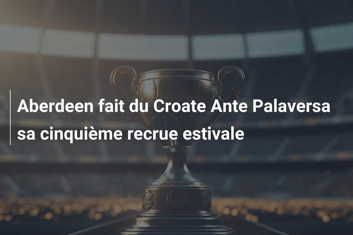 Aberdeen fait du Croate Ante Palaversa sa cinquième recrue estivale