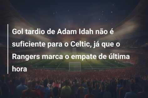 Gol tardio de Adam Idah não é suficiente para o Celtic, já que o Rangers marca o empate de última hora
