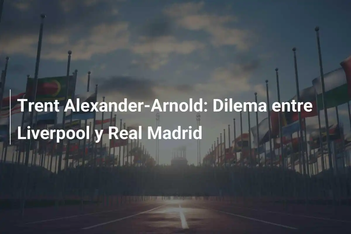 Trent Alexander-Arnold: Dilema entre Liverpool y Real Madrid