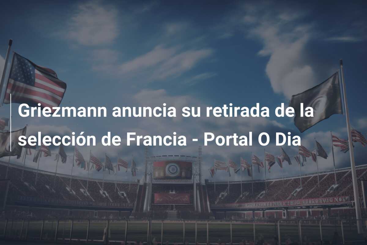 Griezmann anuncia su retirada de la selección de Francia - Portal O Dia