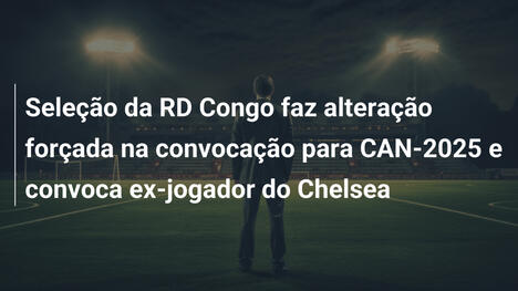 Seleção da RD Congo faz alteração forçada na convocação para CAN-2025 e convoca ex-jogador do Chelsea