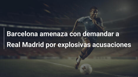 Barcelona amenaza con demandar a Real Madrid por explosivas acusaciones