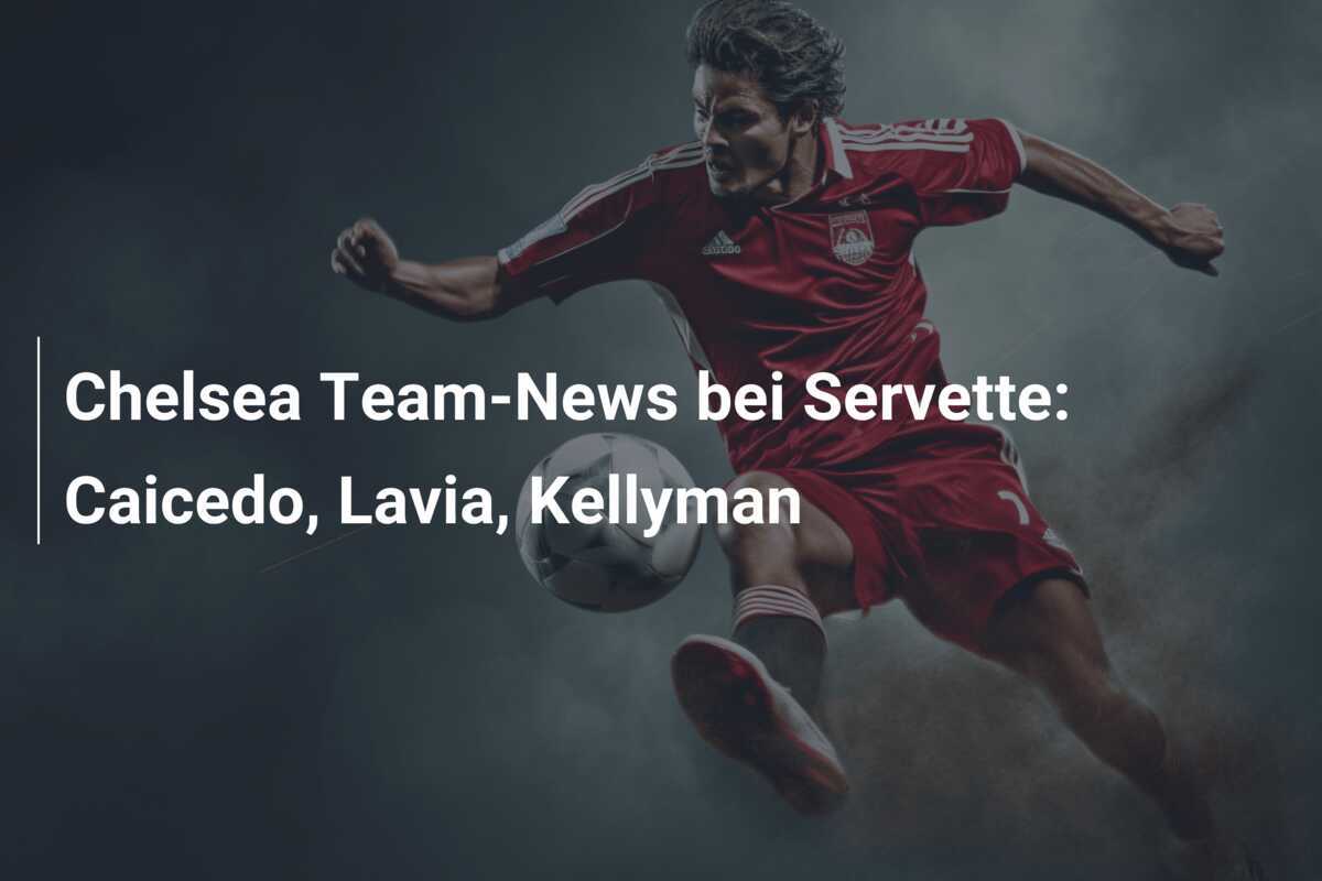 Chelsea Team-News bei Servette: Caicedo, Lavia, Kellyman