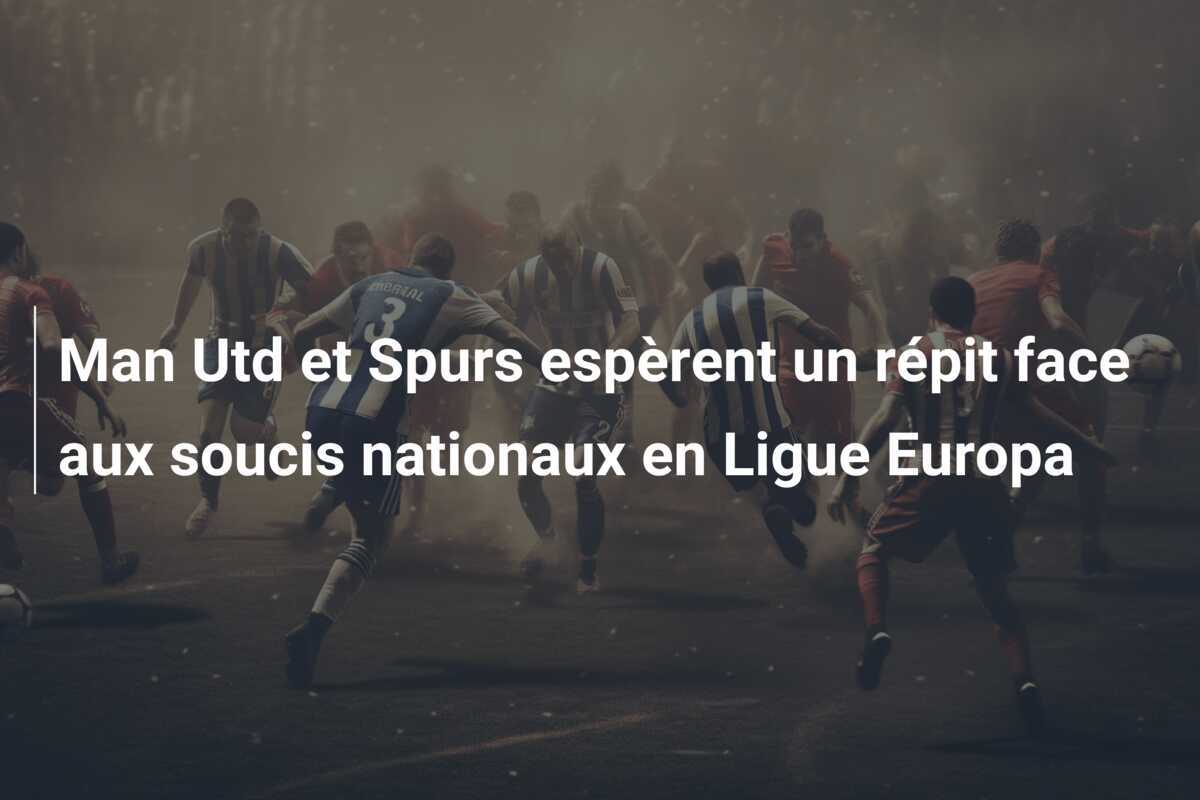 Man Utd et Spurs espèrent un répit face aux soucis nationaux en Ligue Europa