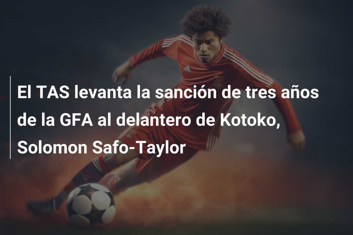 El TAS levanta la sanción de tres años de la GFA al delantero de Kotoko, Solomon Safo-Taylor