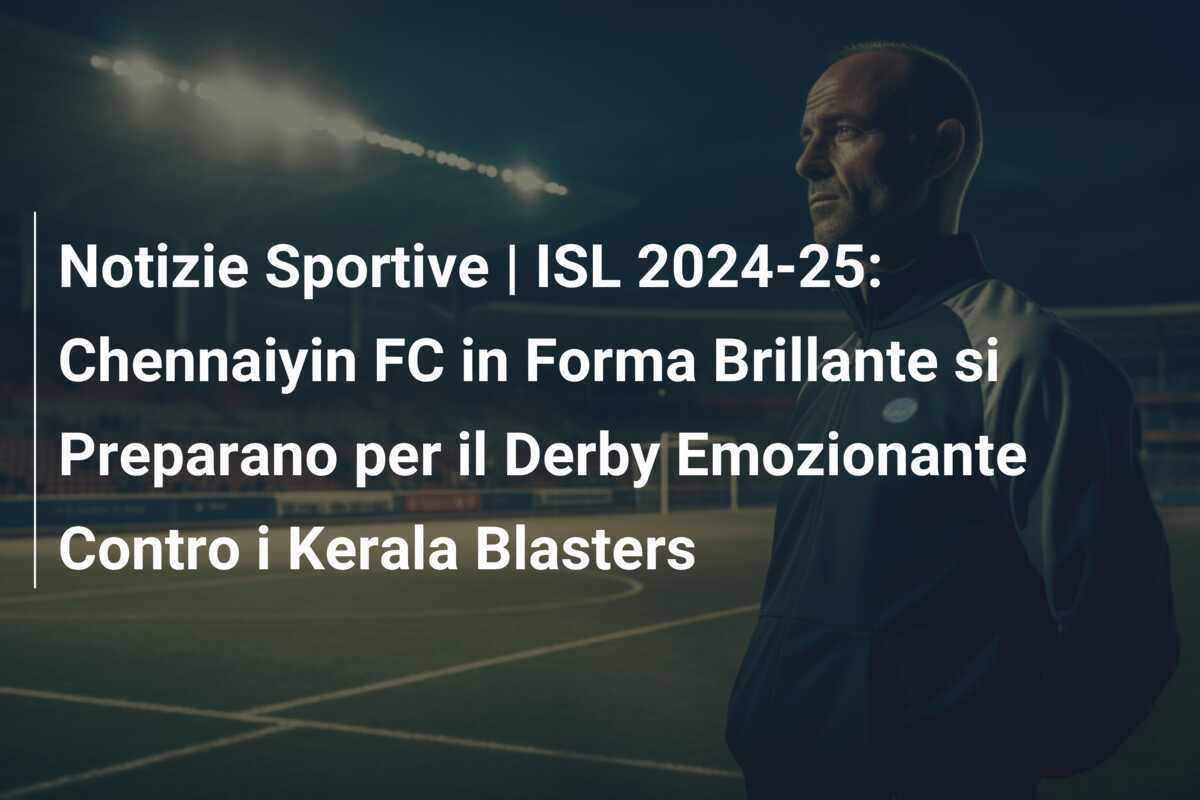 Notizie Sportive | ISL 2024-25: Chennaiyin FC in Forma Brillante si Preparano per il Derby Emozionante Contro i Kerala Blasters