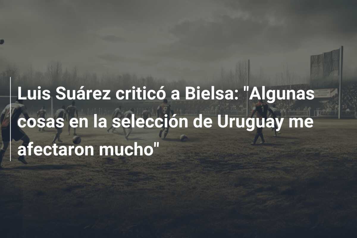 Luis Suárez criticó a Bielsa: "Algunas cosas en la selección de Uruguay me afectaron mucho"