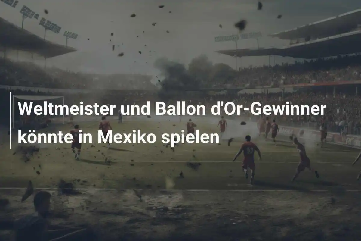 Weltmeister und Ballon d'Or-Gewinner könnte in Mexiko spielen
