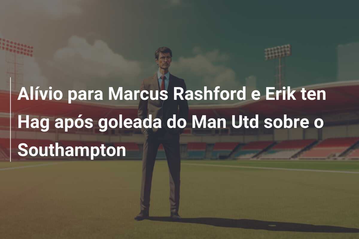 Alívio para Marcus Rashford e Erik ten Hag após goleada do Man Utd sobre o Southampton