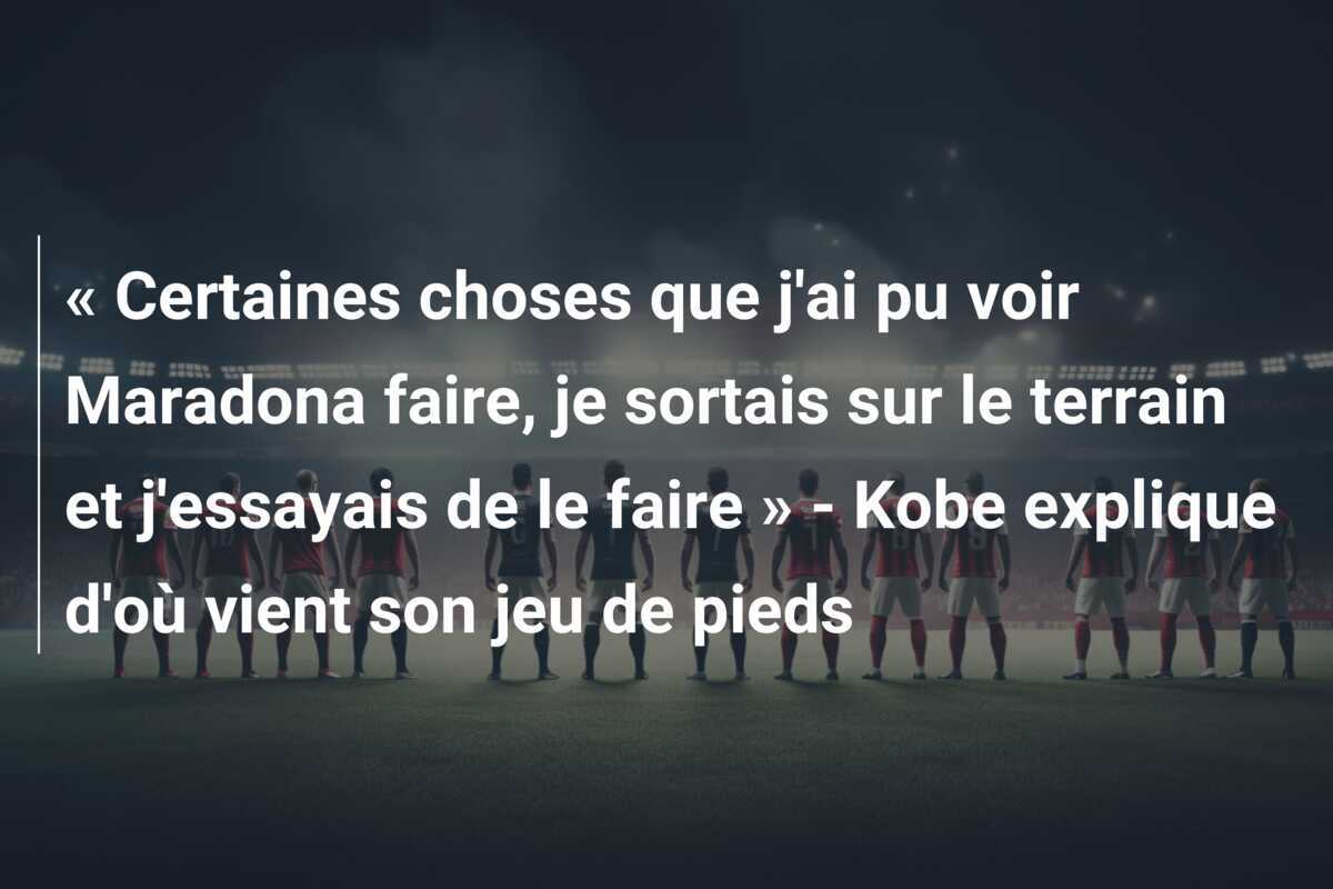 « Certaines choses que j'ai pu voir Maradona faire, je sortais sur le terrain et j'essayais de le faire » - Kobe explique d'où vient son jeu de pieds