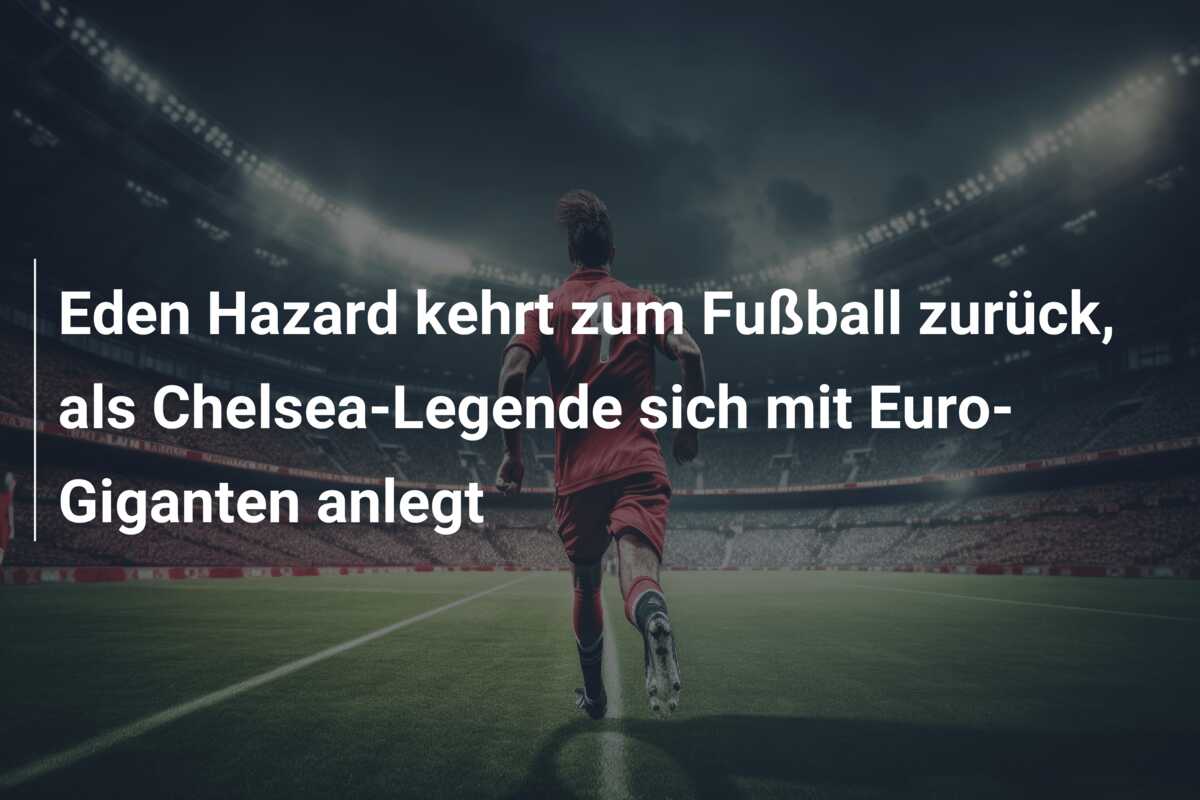 Eden Hazard kehrt zum Fußball zurück, als Chelsea-Legende sich mit Euro-Giganten anlegt