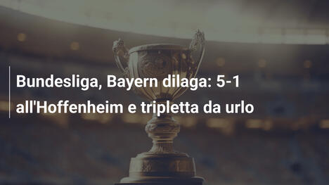 Bundesliga, Bayern dilaga: 5-1 all'Hoffenheim e tripletta da urlo