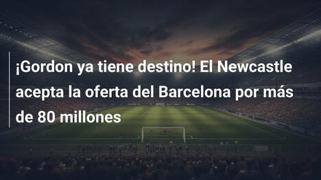 ¡Gordon ya tiene destino! El Newcastle acepta la oferta del Barcelona por más de 80 millones