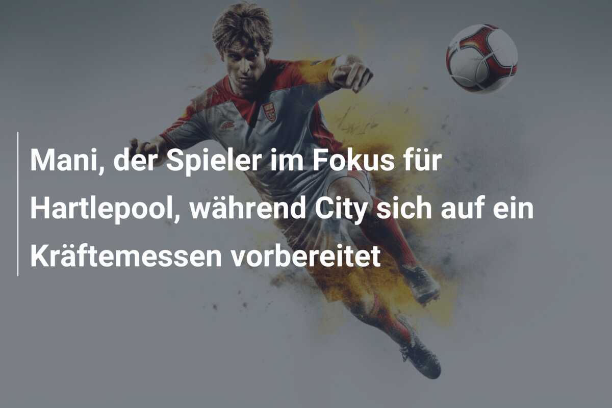 Mani, der Spieler im Fokus für Hartlepool, während City sich auf ein Kräftemessen vorbereitet