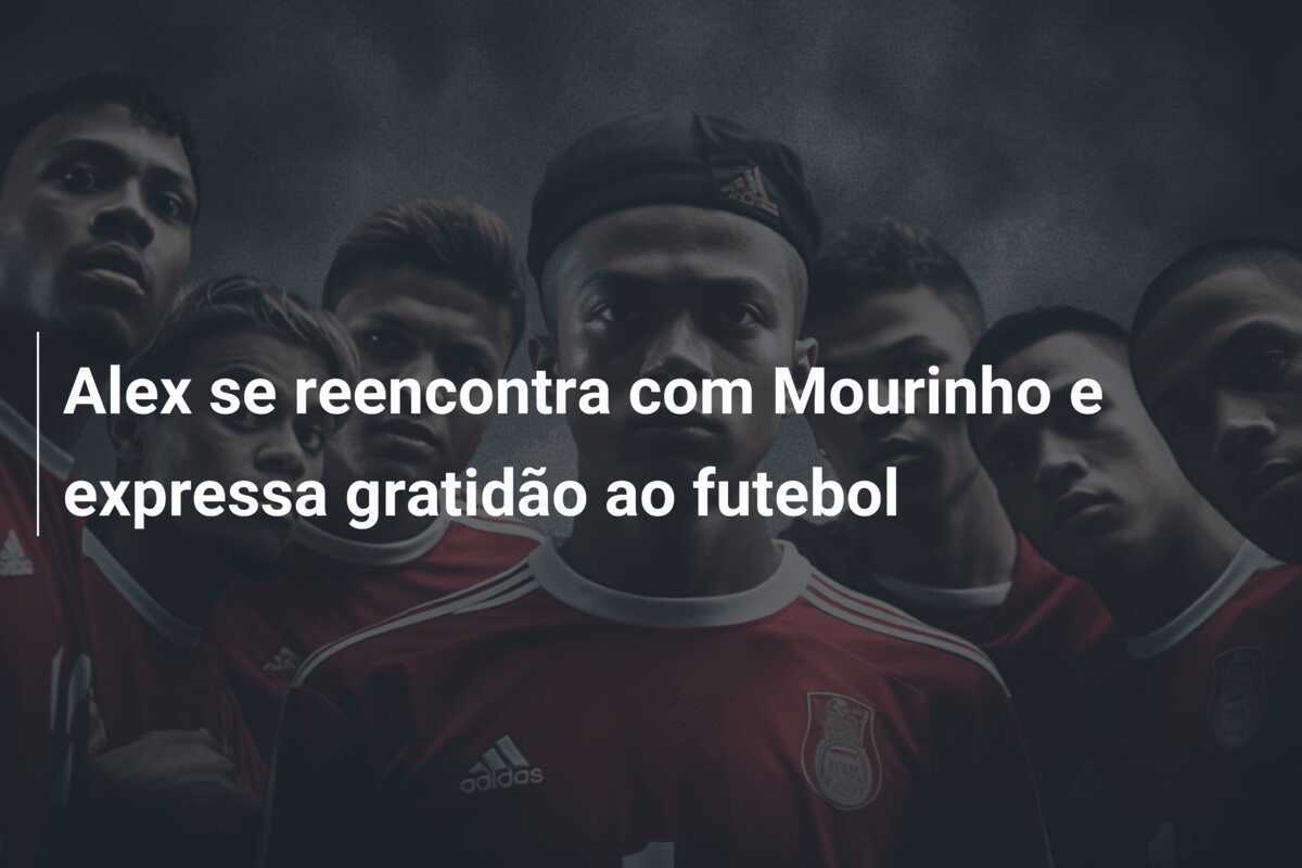Alex se reencontra com Mourinho e expressa gratidão ao futebol