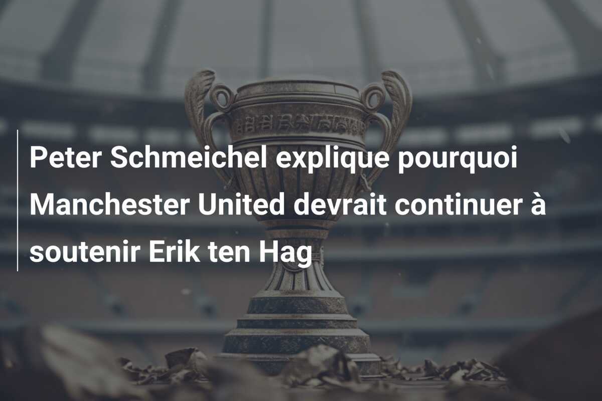 Peter Schmeichel explique pourquoi Manchester United devrait continuer à soutenir Erik ten Hag