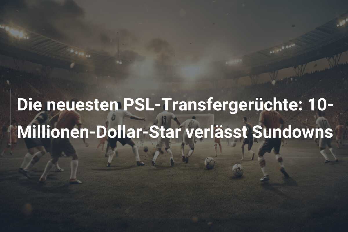 Die neuesten PSL-Transfergerüchte: 10-Millionen-Dollar-Star verlässt Sundowns