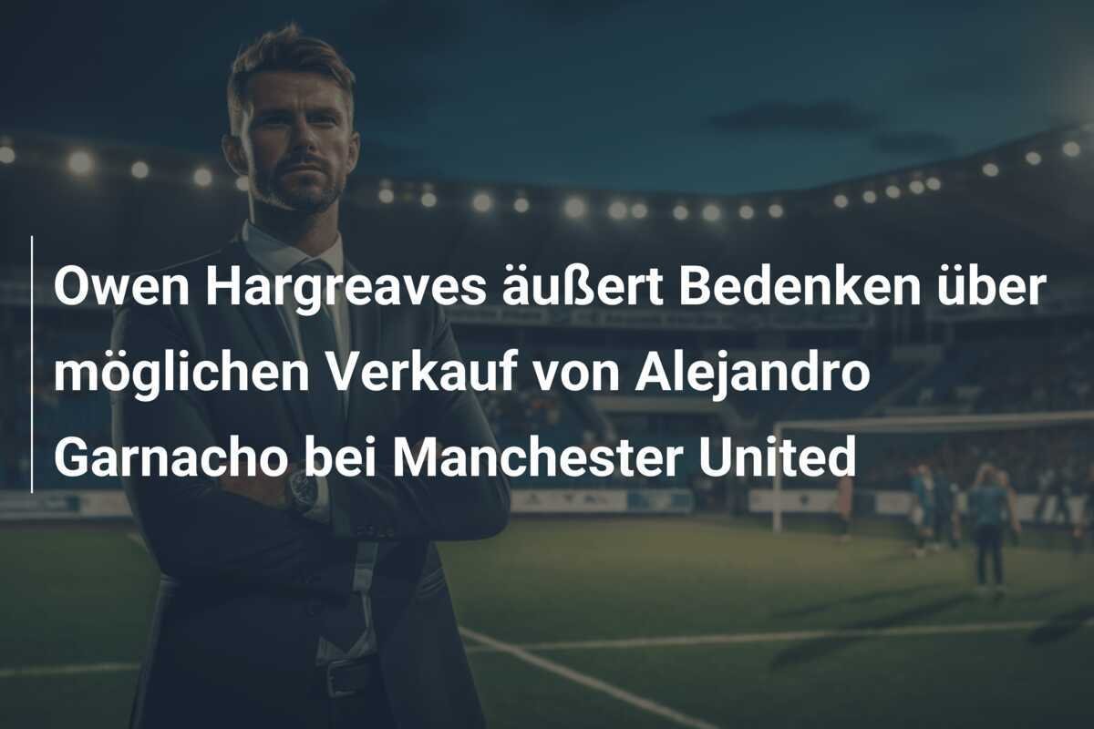 Owen Hargreaves äußert Bedenken über möglichen Verkauf von Alejandro Garnacho bei Manchester United