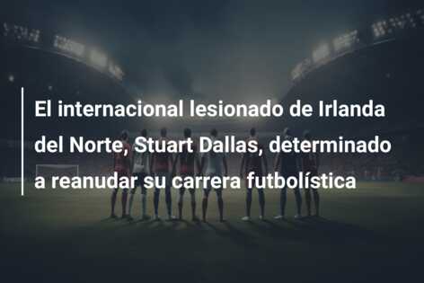 El internacional lesionado de Irlanda del Norte, Stuart Dallas, determinado a reanudar su carrera futbolística