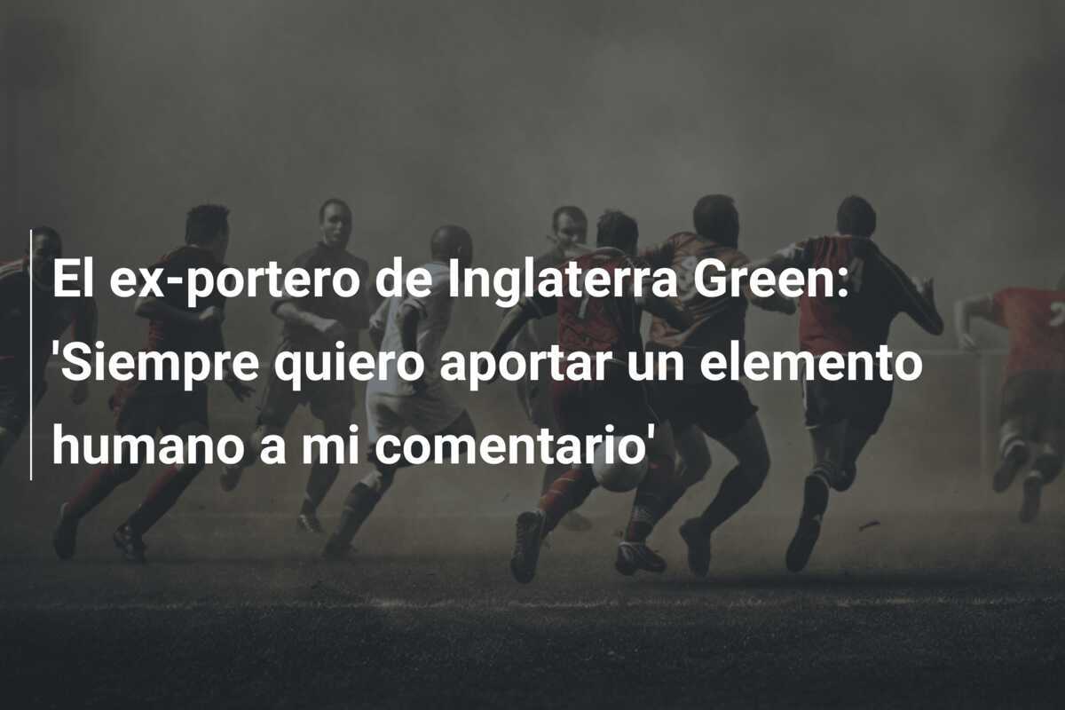 El ex-portero de Inglaterra Green: 'Siempre quiero aportar un elemento humano a mi comentario'