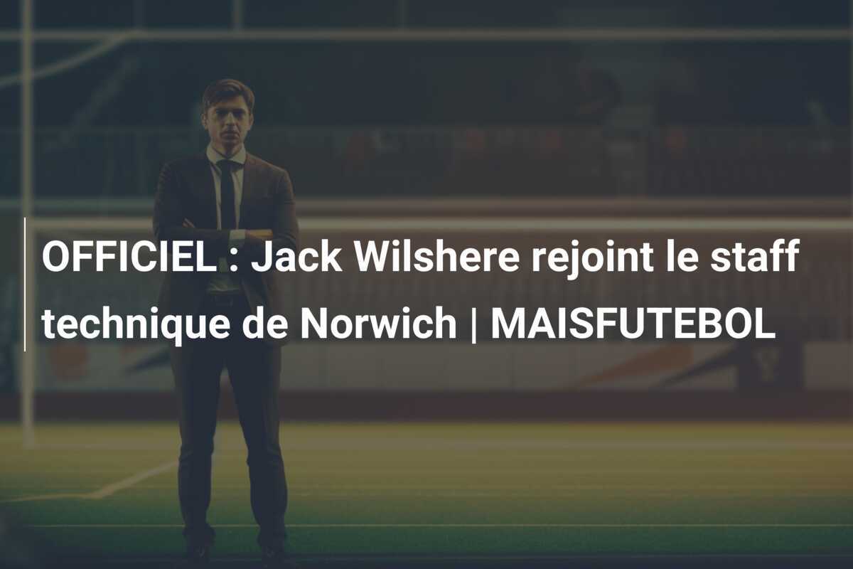 OFFICIEL : Jack Wilshere rejoint le staff technique de Norwich | MAISFUTEBOL