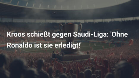 Kroos schießt gegen Saudi-Liga: 'Ohne Ronaldo ist sie erledigt!'