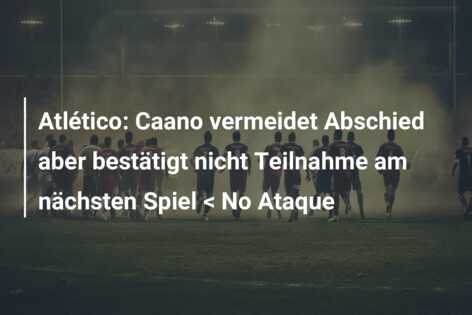 Atlético: Caano vermeidet Abschied aber bestätigt nicht Teilnahme am nächsten Spiel < No Ataque