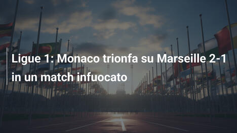 Ligue 1: Monaco trionfa su Marseille 2-1 in un match infuocato