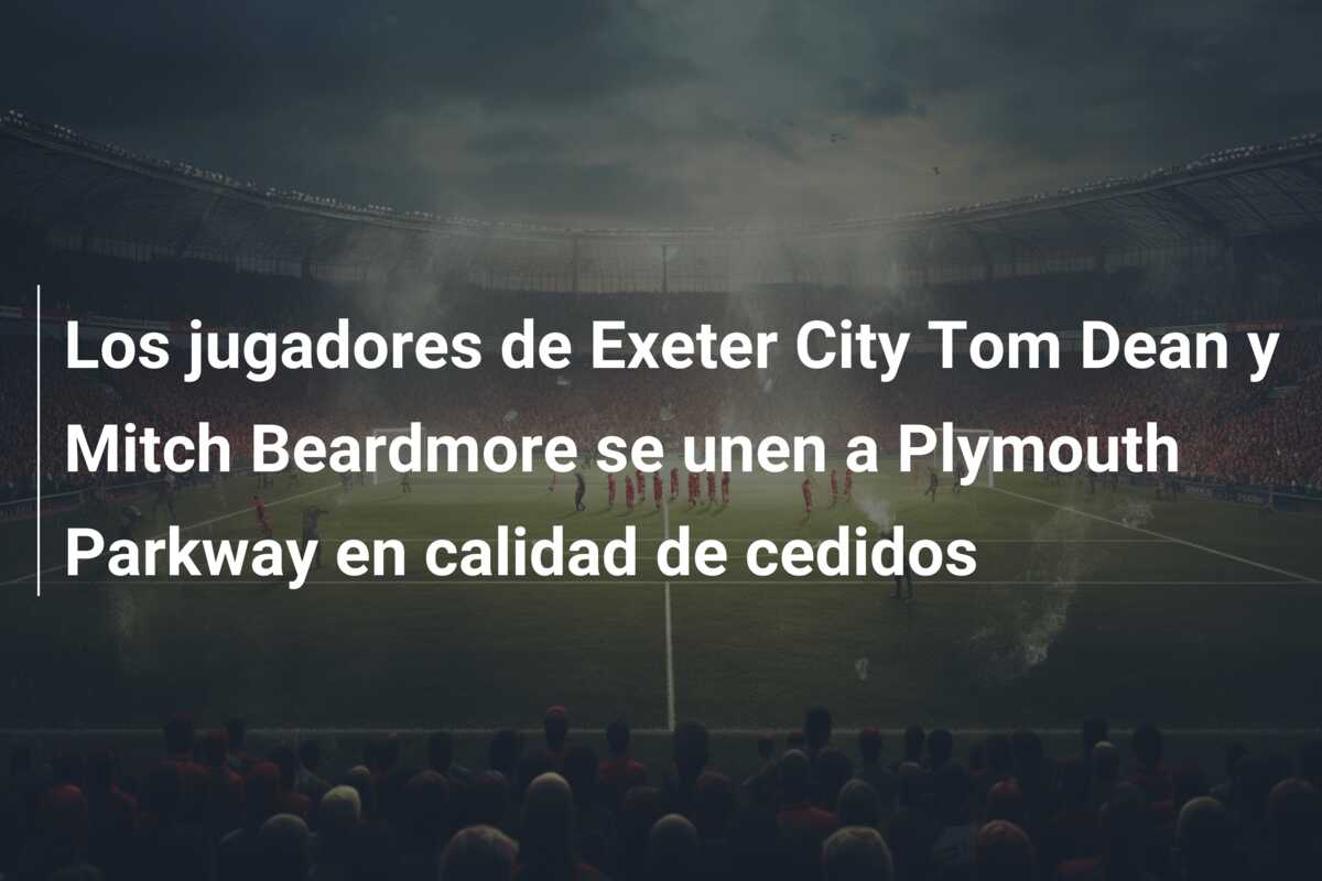 Los jugadores de Exeter City Tom Dean y Mitch Beardmore se unen a Plymouth Parkway en calidad de cedidos