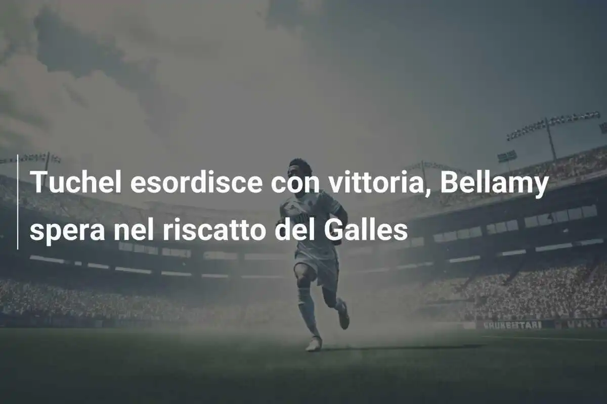 Tuchel esordisce con vittoria, Bellamy spera nel riscatto del Galles