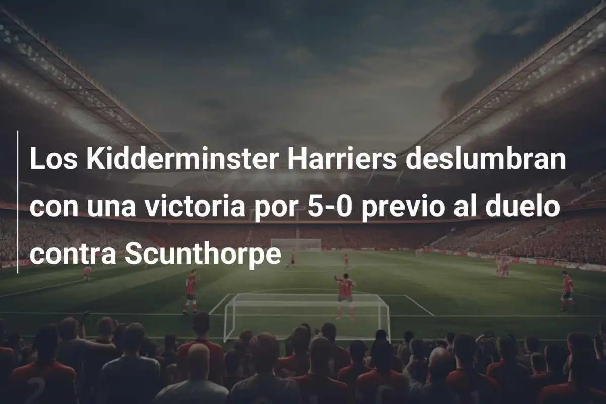 Los Kidderminster Harriers deslumbran con una victoria por 5-0 previo al duelo contra Scunthorpe