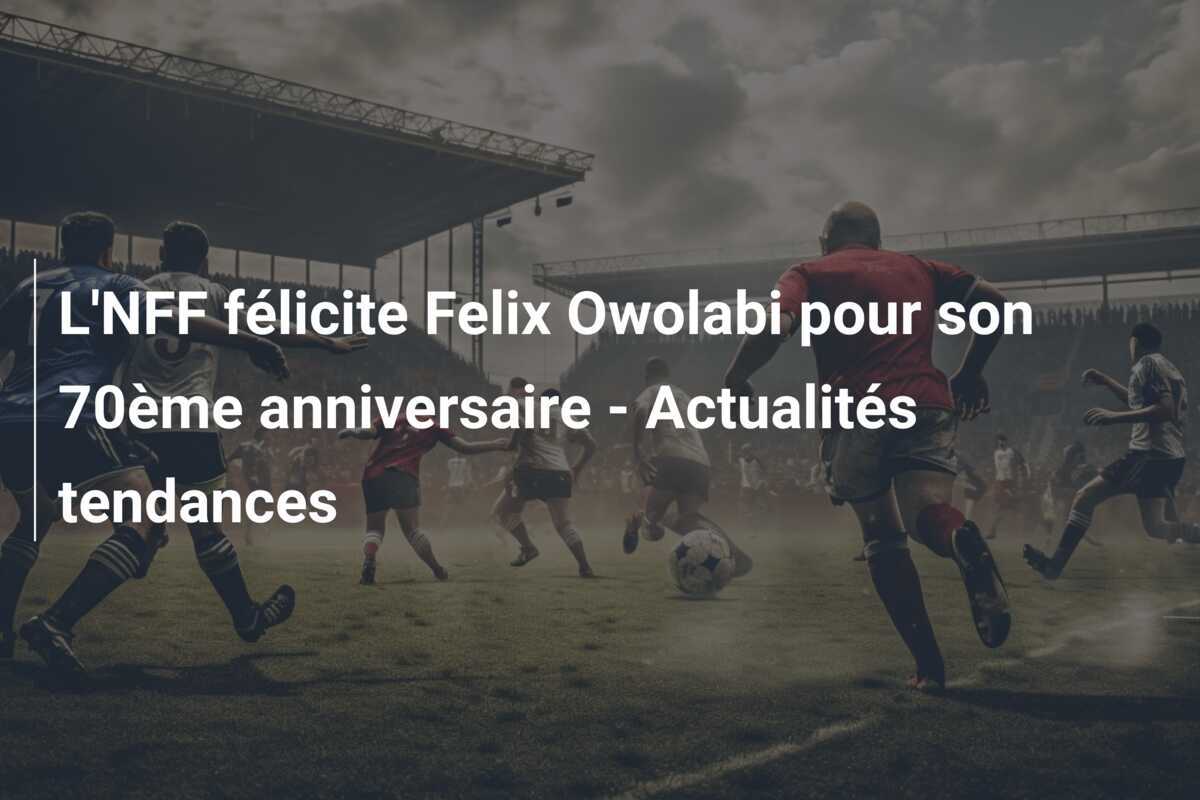 L'NFF félicite Felix Owolabi pour son 70ème anniversaire - Actualités tendances