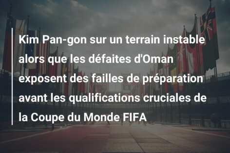 Kim Pan-gon sur un terrain instable alors que les défaites d’Oman exposent des failles de préparation avant les qualifications cruciales de la Coupe du Monde FIFA
