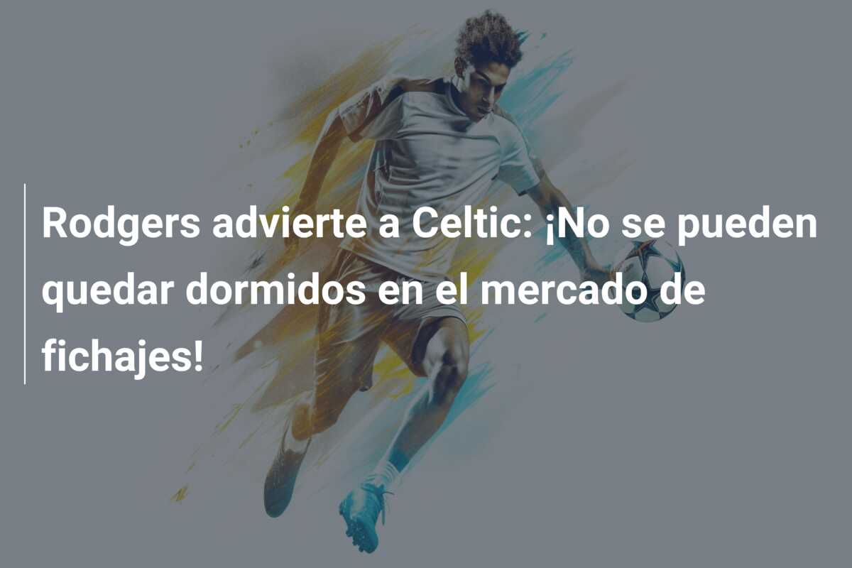 Rodgers advierte a Celtic: ¡No se pueden quedar dormidos en el mercado de fichajes!