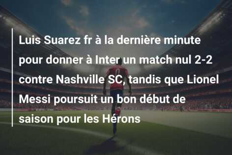 Luis Suarez fr à la dernière minute pour donner à Inter un match nul 2-2 contre Nashville SC, tandis que Lionel Messi poursuit un bon début de saison pour les Hérons