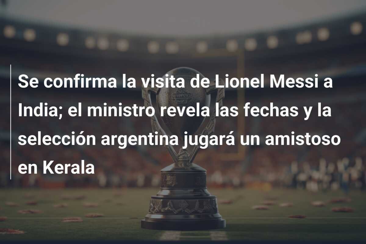 Se confirma la visita de Lionel Messi a India; el ministro revela las fechas y la selección argentina jugará un amistoso en Kerala
