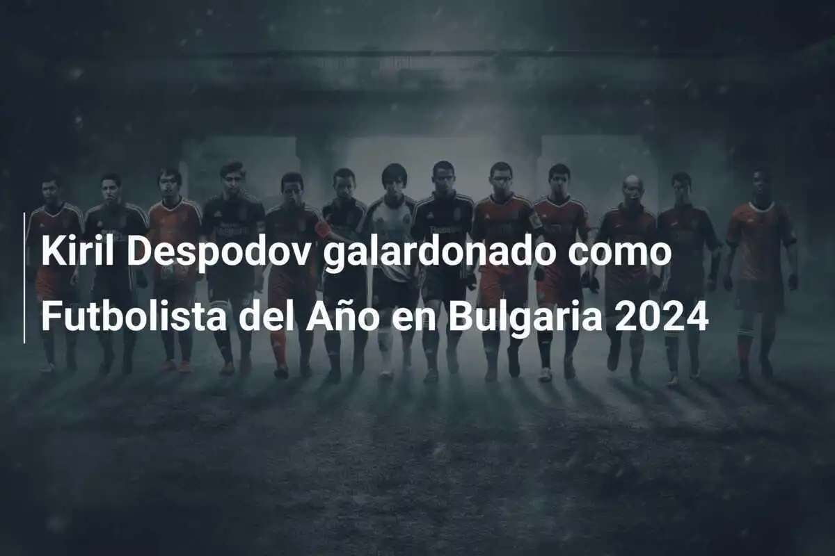 Kiril Despodov galardonado como Futbolista del Año en Bulgaria 2024