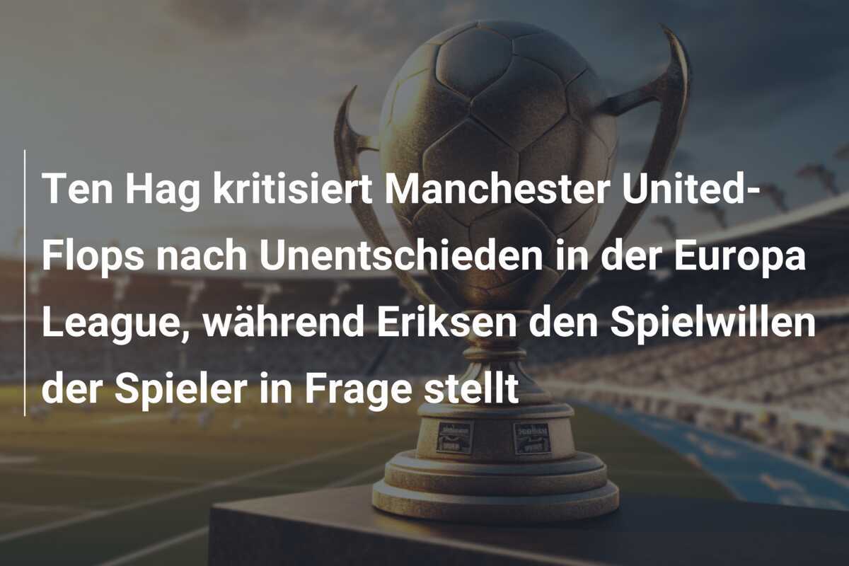 Ten Hag kritisiert Manchester United-Flops nach Unentschieden in der Europa League, während Eriksen den Spielwillen der Spieler in Frage stellt