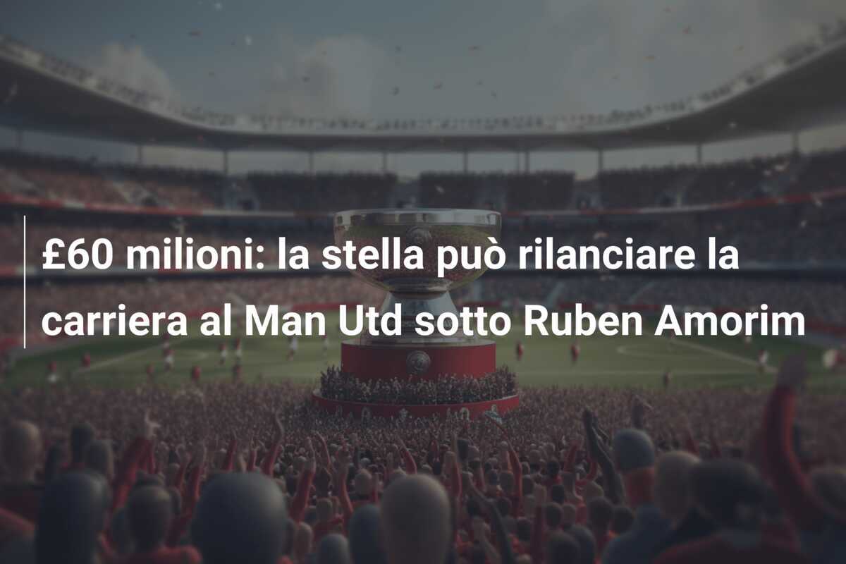 £60 milioni: la stella può rilanciare la carriera al Man Utd sotto Ruben Amorim