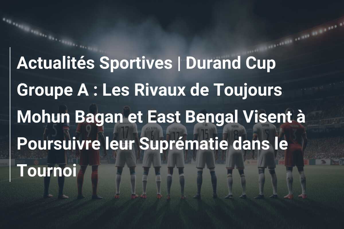 Actualités Sportives | Durand Cup Groupe A : Les Rivaux de Toujours Mohun Bagan et East Bengal Visent à Poursuivre leur Suprématie dans le Tournoi