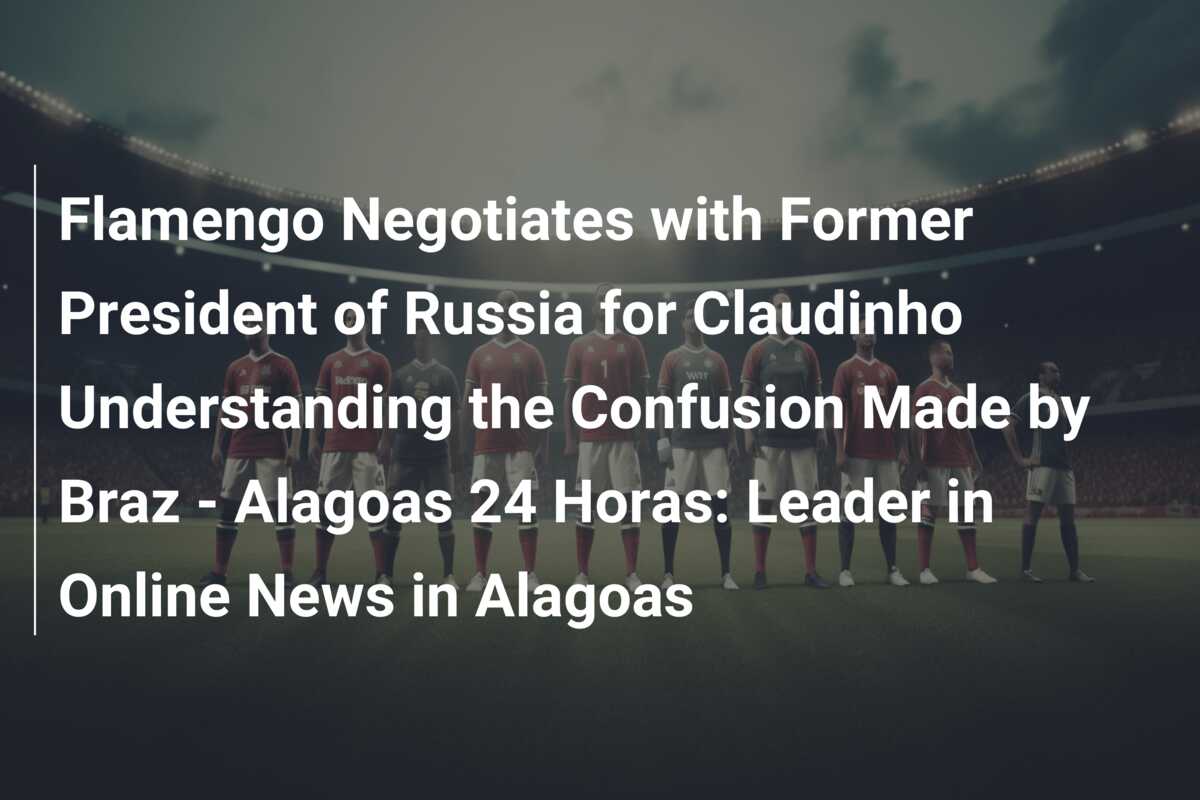 Flamengo Negotiates with Former President of Russia for Claudinho Understanding the Confusion Made by Braz – Alagoas 24 Horas: Leader in Online News in Alagoas