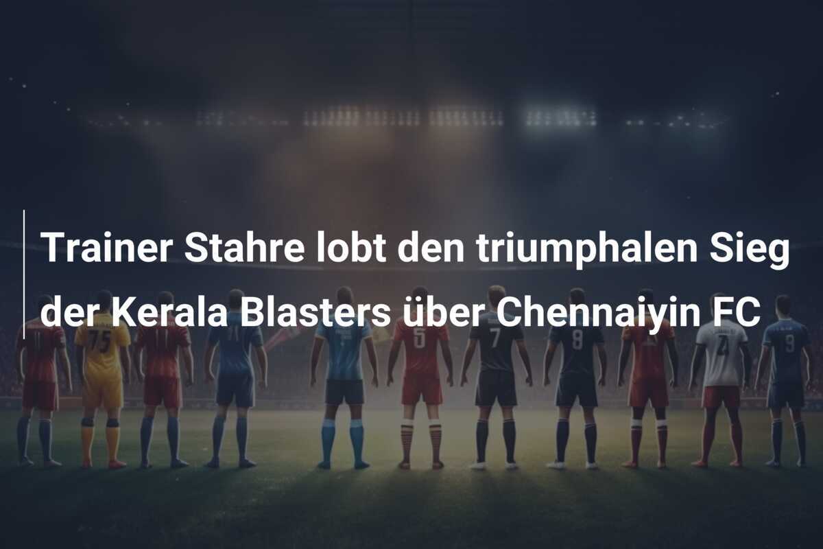 Trainer Stahre lobt den triumphalen Sieg der Kerala Blasters über Chennaiyin FC