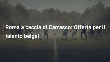 Roma a caccia di Carrasco: Offerta per il talento belga!