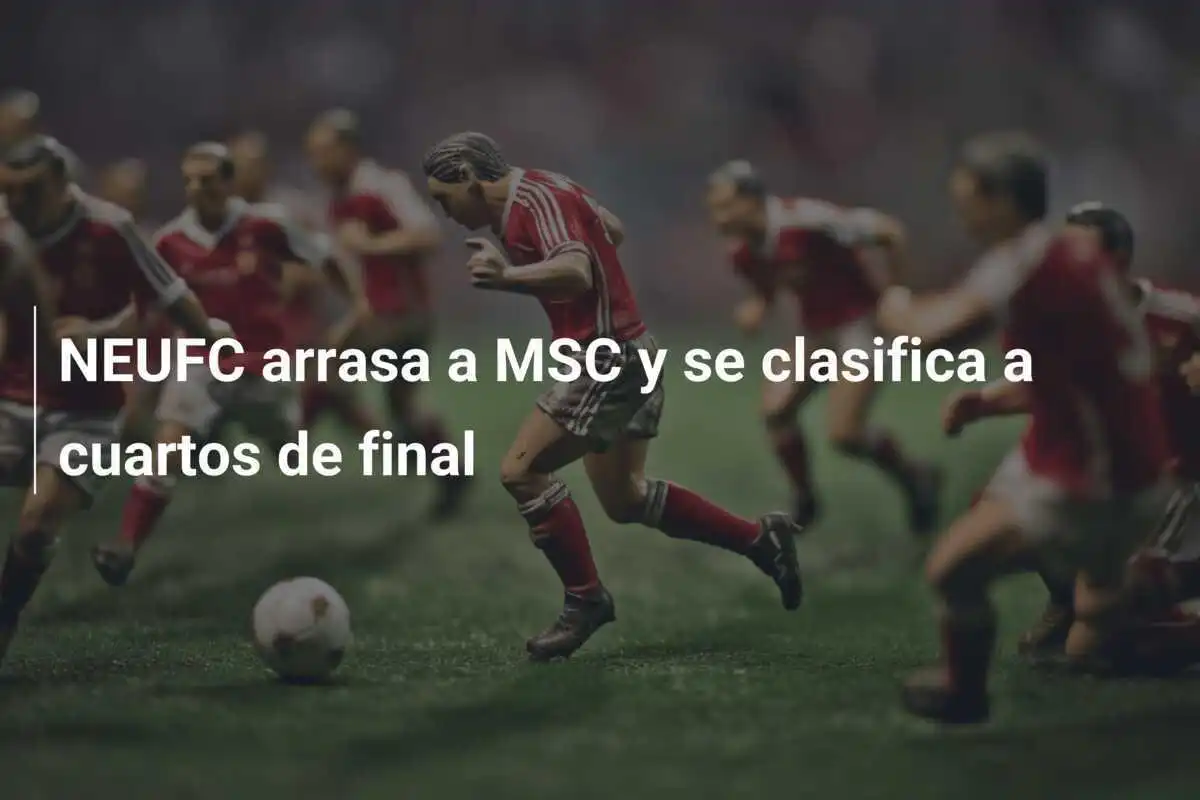NEUFC arrasa a MSC y se clasifica a cuartos de final