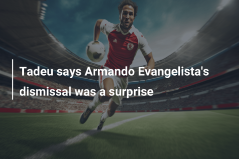 Tadeu says Armando Evangelista’s dismissal was a surprise