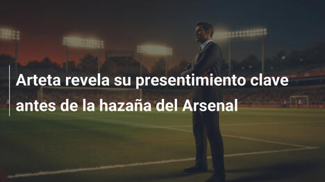 Arteta revela su presentimiento clave antes de la hazaña del Arsenal