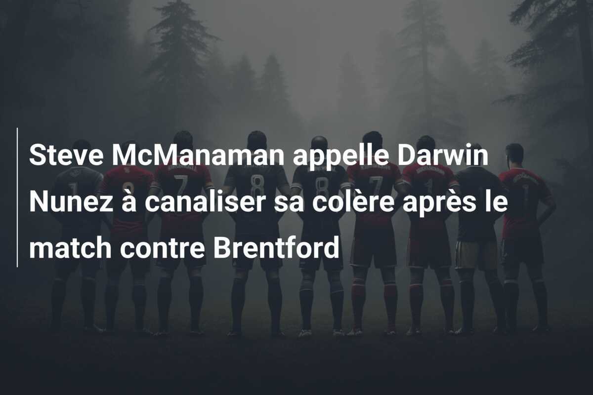 Steve McManaman appelle Darwin Nunez à canaliser sa colère après le match contre Brentford