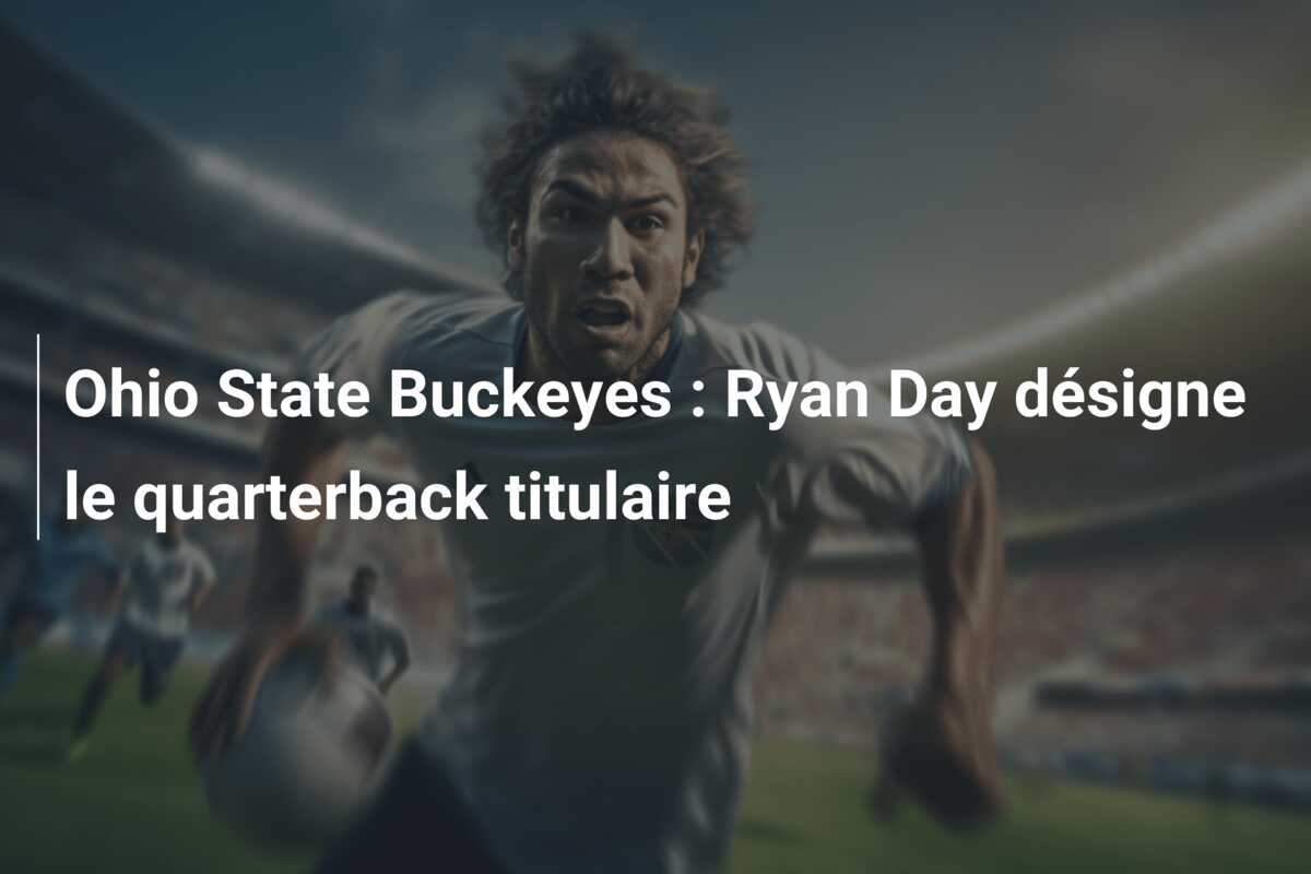 Ohio State Buckeyes : Ryan Day désigne le quarterback titulaire