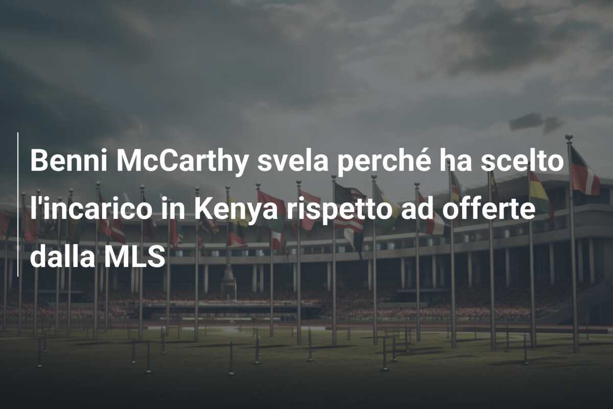 Benni McCarthy svela perché ha scelto l'incarico in Kenya rispetto ad offerte dalla MLS